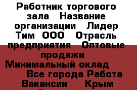 Работник торгового зала › Название организации ­ Лидер Тим, ООО › Отрасль предприятия ­ Оптовые продажи › Минимальный оклад ­ 18 000 - Все города Работа » Вакансии   . Крым,Бахчисарай